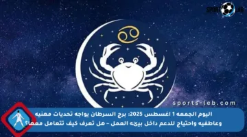 اليوم الجمعة 1 أغسطس 2025: برج السرطان يواجه تحديات مهنية وعاطفية واحتياج للدعم داخل بيئة العمل – هل تعرف كيف تتعامل معها؟
